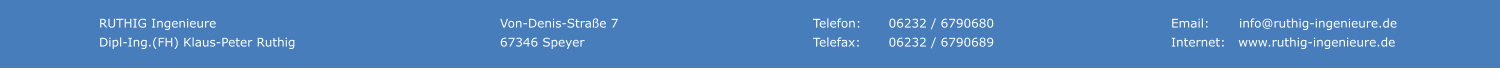 RUTHIG Ingenieure Dipl-Ing.(FH) Klaus-Peter Ruthig     Telefon:	06232 / 6790680 Telefax:	06232 / 6790689      Von-Denis-Stra�e 7 67346 Speyer    Email:       info@ruthig-ingenieure.de Internet:   www.ruthig-ingenieure.de